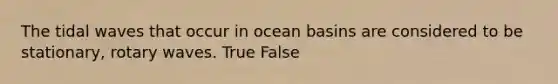 The tidal waves that occur in ocean basins are considered to be stationary, rotary waves. True False