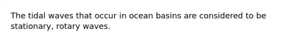 The tidal waves that occur in ocean basins are considered to be stationary, rotary waves.