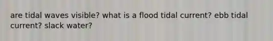 are tidal waves visible? what is a flood tidal current? ebb tidal current? slack water?