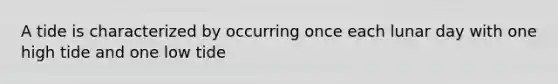 A tide is characterized by occurring once each lunar day with one high tide and one low tide