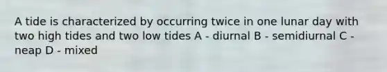 A tide is characterized by occurring twice in one lunar day with two high tides and two low tides A - diurnal B - semidiurnal C - neap D - mixed