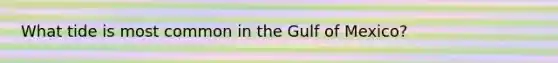 What tide is most common in the Gulf of Mexico?