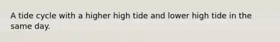 A tide cycle with a higher high tide and lower high tide in the same day.