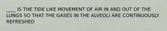 ____ IS THE TIDE LIKE MOVEMENT OF AIR IN AND OUT OF THE LUNGS SO THAT THE GASES IN THE ALVEOLI ARE CONTINUOUSLY REFRESHED