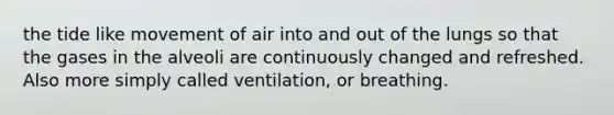 the tide like movement of air into and out of the lungs so that the gases in the alveoli are continuously changed and refreshed. Also more simply called ventilation, or breathing.