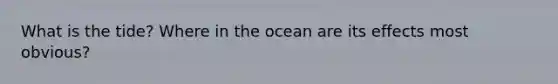 What is the tide? Where in the ocean are its effects most obvious?