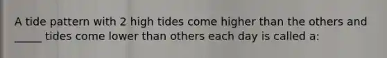 A tide pattern with 2 high tides come higher than the others and _____ tides come lower than others each day is called a: