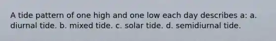 A tide pattern of one high and one low each day describes a: a. diurnal tide. b. mixed tide. c. solar tide. d. semidiurnal tide.