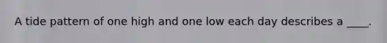 A tide pattern of one high and one low each day describes a ____.
