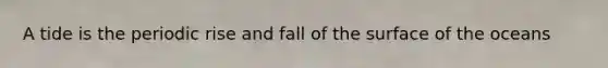A tide is the periodic rise and fall of the surface of the oceans