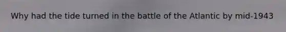 Why had the tide turned in the battle of the Atlantic by mid-1943