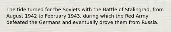 The tide turned for the Soviets with the Battle of Stalingrad, from August 1942 to February 1943, during which the Red Army defeated the Germans and eventually drove them from Russia.