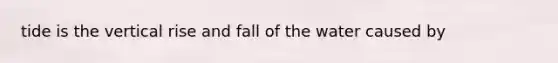 tide is the vertical rise and fall of the water caused by
