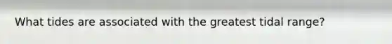 What tides are associated with the greatest tidal range?
