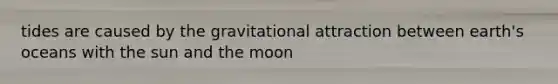 tides are caused by the gravitational attraction between earth's oceans with the sun and the moon