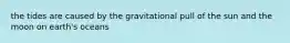 the tides are caused by the gravitational pull of the sun and the moon on earth's oceans