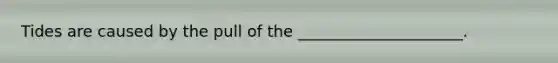 Tides are caused by the pull of the _____________________.