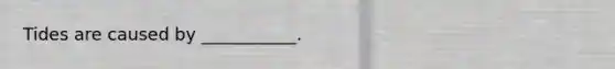 Tides are caused by ___________.