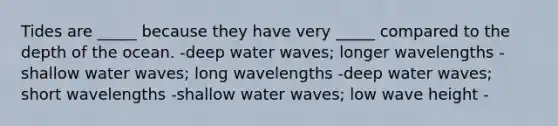 Tides are _____ because they have very _____ compared to the depth of the ocean. -deep water waves; longer wavelengths -shallow water waves; long wavelengths -deep water waves; short wavelengths -shallow water waves; low wave height -