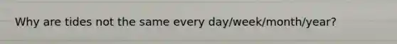 Why are tides not the same every day/week/month/year?