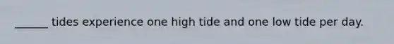 ______ tides experience one high tide and one low tide per day.