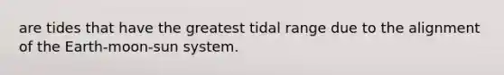 are tides that have the greatest tidal range due to the alignment of the Earth-moon-sun system.