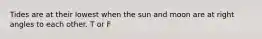 Tides are at their lowest when the sun and moon are at right angles to each other. T or F