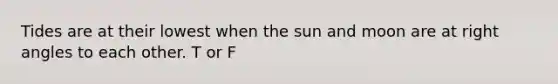 Tides are at their lowest when the sun and moon are at right angles to each other. T or F