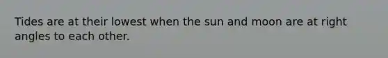 Tides are at their lowest when the sun and moon are at right angles to each other.