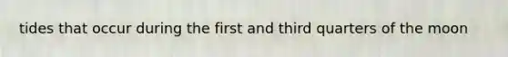 tides that occur during the first and third quarters of the moon