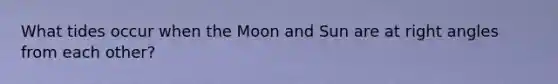 What tides occur when the Moon and Sun are at right angles from each other?