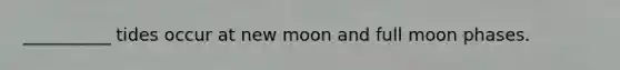 __________ tides occur at new moon and full moon phases.