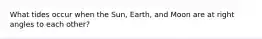 What tides occur when the Sun, Earth, and Moon are at right angles to each other?