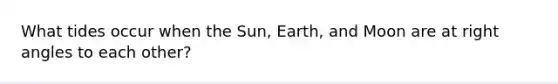 What tides occur when the Sun, Earth, and Moon are at right angles to each other?