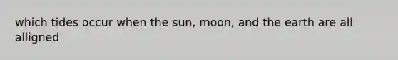 which tides occur when the sun, moon, and the earth are all alligned