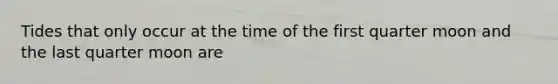 Tides that only occur at the time of the first quarter moon and the last quarter moon are