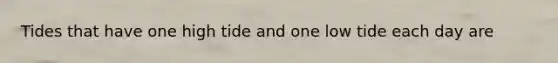 Tides that have one high tide and one low tide each day are