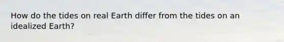 How do the tides on real Earth differ from the tides on an idealized Earth?