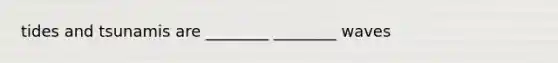 tides and tsunamis are ________ ________ waves