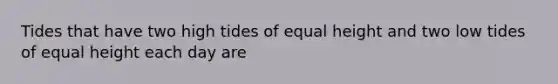 Tides that have two high tides of equal height and two low tides of equal height each day are