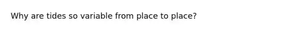 Why are tides so variable from place to place?