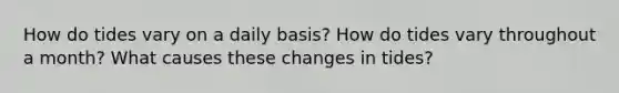 How do tides vary on a daily basis? How do tides vary throughout a month? What causes these changes in tides?