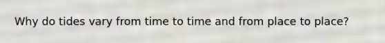 Why do tides vary from time to time and from place to place?