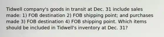 Tidwell company's goods in transit at Dec. 31 include sales made: 1) FOB destination 2) FOB shipping point; and purchases made 3) FOB destination 4) FOB shipping point. Which items should be included in Tidwell's inventory at Dec. 31?