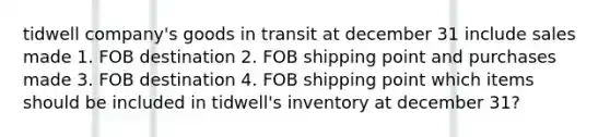 tidwell company's goods in transit at december 31 include sales made 1. FOB destination 2. FOB shipping point and purchases made 3. FOB destination 4. FOB shipping point which items should be included in tidwell's inventory at december 31?