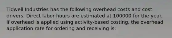 Tidwell Industries has the following overhead costs and cost drivers. Direct labor hours are estimated at 100000 for the year. If overhead is applied using activity-based costing, the overhead application rate for ordering and receiving is: