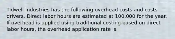 Tidwell Industries has the following overhead costs and costs drivers. Direct labor hours are estimated at 100,000 for the year. If overhead is applied using traditional costing based on direct labor hours, the overhead application rate is