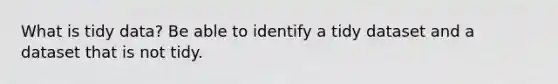 What is tidy data? Be able to identify a tidy dataset and a dataset that is not tidy.