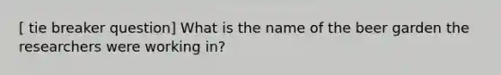 [ tie breaker question] What is the name of the beer garden the researchers were working in?