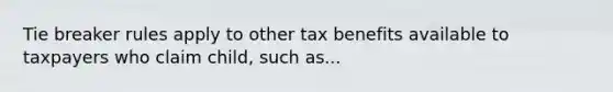 Tie breaker rules apply to other tax benefits available to taxpayers who claim child, such as...